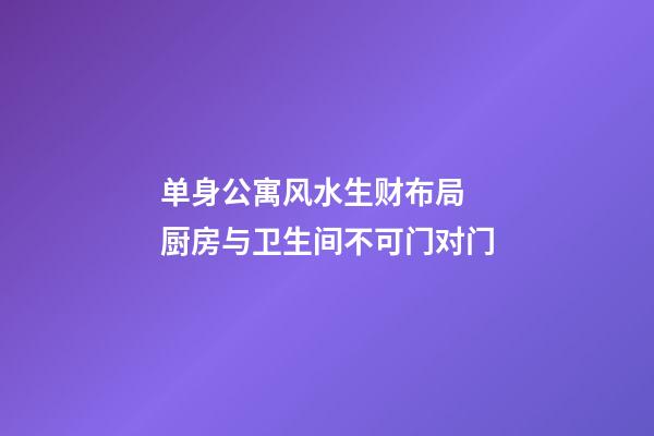 单身公寓风水生财布局  厨房与卫生间不可门对门